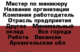 Мастер по маникюру › Название организации ­ Компания-работодатель › Отрасль предприятия ­ Другое › Минимальный оклад ­ 1 - Все города Работа » Вакансии   . Архангельская обл.